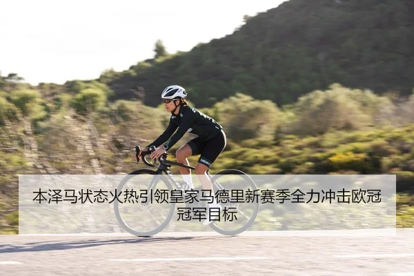 本泽马状态火热引领皇家马德里新赛季全力冲击欧冠冠军目标